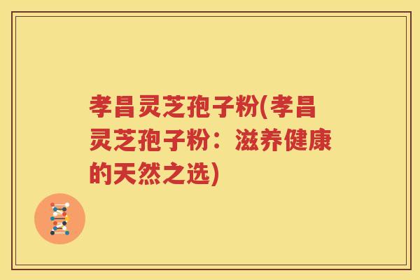 孝昌灵芝孢子粉(孝昌灵芝孢子粉：滋养健康的天然之选)
