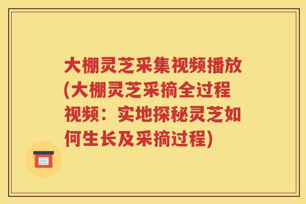 大棚灵芝采集视频播放(大棚灵芝采摘全过程视频：实地探秘灵芝如何生长及采摘过程)