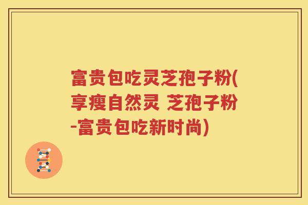 富贵包吃灵芝孢子粉(享瘦自然灵 芝孢子粉-富贵包吃新时尚)