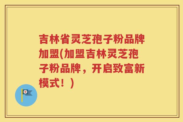 吉林省灵芝孢子粉品牌加盟(加盟吉林灵芝孢子粉品牌，开启致富新模式！)