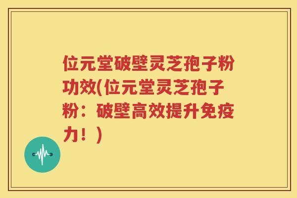 位元堂破壁灵芝孢子粉功效(位元堂灵芝孢子粉：破壁高效提升免疫力！)