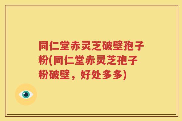 同仁堂赤灵芝破壁孢子粉(同仁堂赤灵芝孢子粉破壁，好处多多)