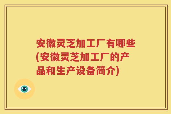 安徽灵芝加工厂有哪些(安徽灵芝加工厂的产品和生产设备简介)