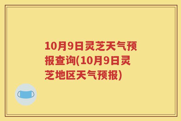 10月9日灵芝天气预报查询(10月9日灵芝地区天气预报)