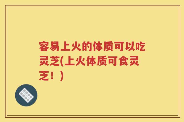 容易上火的体质可以吃灵芝(上火体质可食灵芝！)