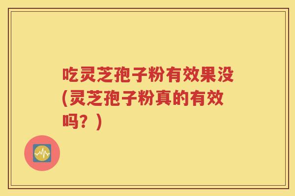 吃灵芝孢子粉有效果没(灵芝孢子粉真的有效吗？)
