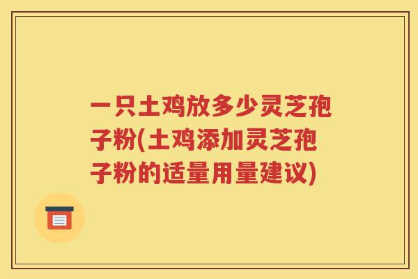 一只土鸡放多少灵芝孢子粉(土鸡添加灵芝孢子粉的适量用量建议)