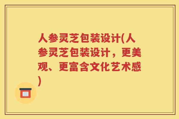 人参灵芝包装设计(人参灵芝包装设计，更美观、更富含文化艺术感)