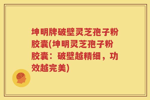 坤明牌破壁灵芝孢子粉胶囊(坤明灵芝孢子粉胶囊：破壁越精细，功效越完美)