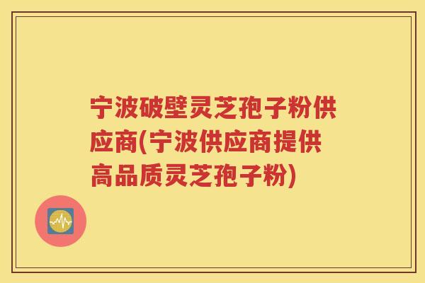 宁波破壁灵芝孢子粉供应商(宁波供应商提供高品质灵芝孢子粉)
