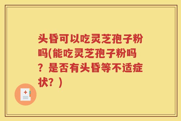头昏可以吃灵芝孢子粉吗(能吃灵芝孢子粉吗？是否有头昏等不适症状？)