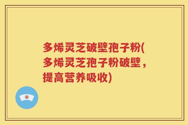 多烯灵芝破壁孢子粉(多烯灵芝孢子粉破壁，提高营养吸收)