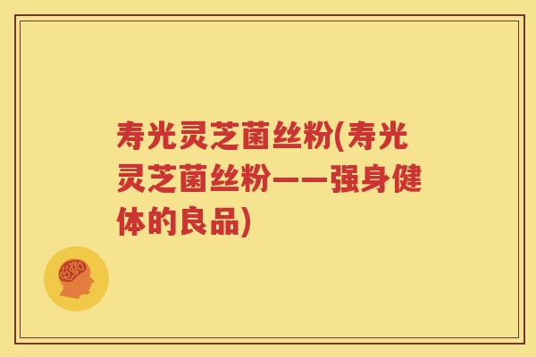 寿光灵芝菌丝粉(寿光灵芝菌丝粉——强身健体的良品)