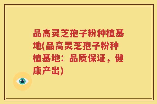 品高灵芝孢子粉种植基地(品高灵芝孢子粉种植基地：品质保证，健康产出)