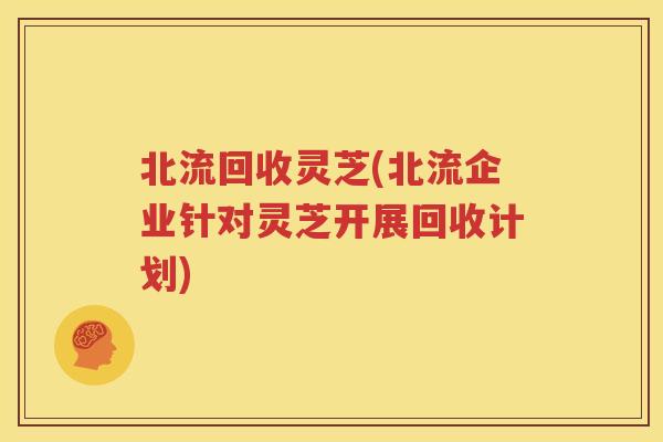 北流回收灵芝(北流企业针对灵芝开展回收计划)