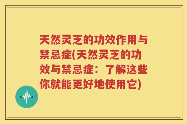 天然灵芝的功效作用与禁忌症(天然灵芝的功效与禁忌症：了解这些你就能更好地使用它)