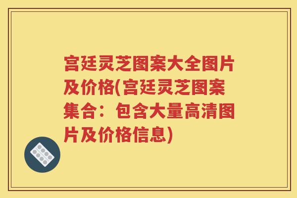 宫廷灵芝图案大全图片及价格(宫廷灵芝图案集合：包含大量高清图片及价格信息)