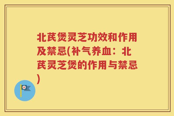 北芪煲灵芝功效和作用及禁忌(补气养血：北芪灵芝煲的作用与禁忌)