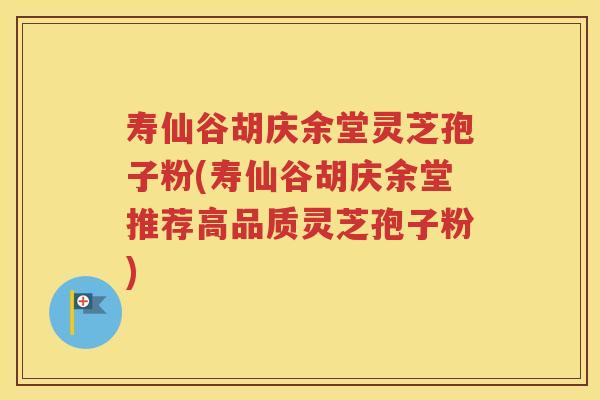 寿仙谷胡庆余堂灵芝孢子粉(寿仙谷胡庆余堂推荐高品质灵芝孢子粉)