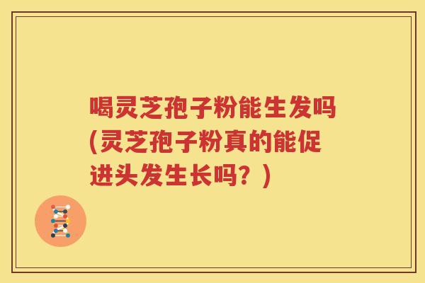 喝灵芝孢子粉能生发吗(灵芝孢子粉真的能促进头发生长吗？)