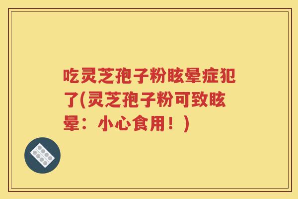 吃灵芝孢子粉眩晕症犯了(灵芝孢子粉可致眩晕：小心食用！)