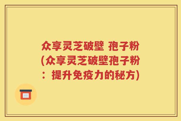 众享灵芝破壁 孢子粉(众享灵芝破壁孢子粉：提升免疫力的秘方)