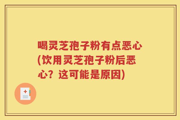 喝灵芝孢子粉有点恶心(饮用灵芝孢子粉后恶心？这可能是原因)