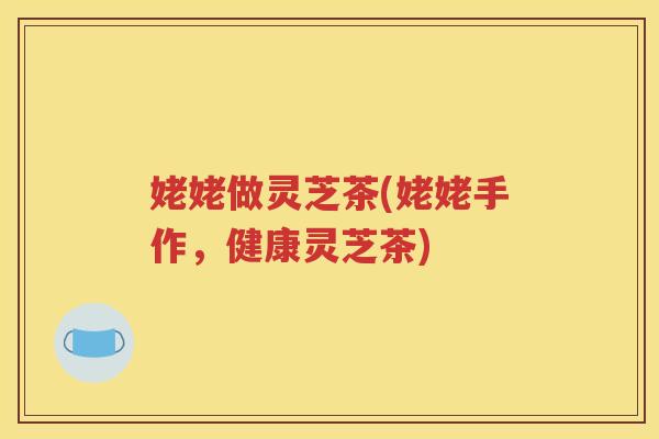 姥姥做灵芝茶(姥姥手作，健康灵芝茶)