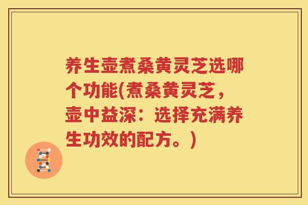 养生壶煮桑黄灵芝选哪个功能(煮桑黄灵芝，壶中益深：选择充满养生功效的配方。)