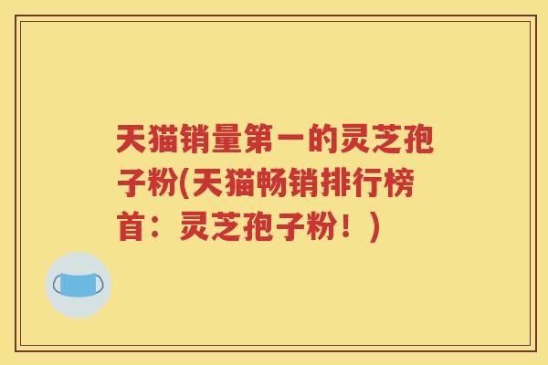 天猫销量第一的灵芝孢子粉(天猫畅销排行榜首：灵芝孢子粉！)
