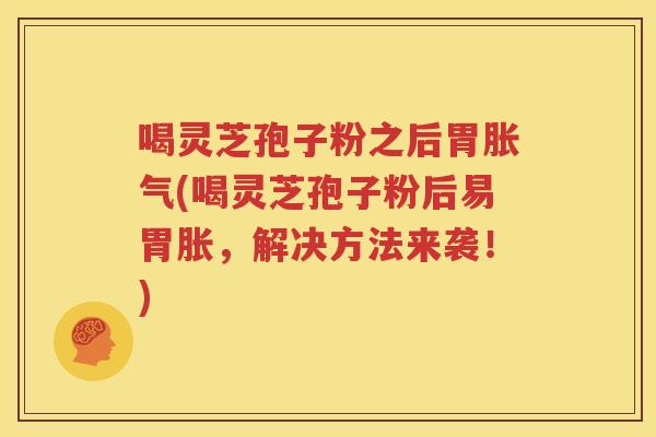 喝灵芝孢子粉之后胃胀气(喝灵芝孢子粉后易胃胀，解决方法来袭！)