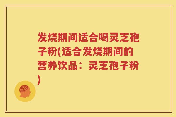 发烧期间适合喝灵芝孢子粉(适合发烧期间的营养饮品：灵芝孢子粉)