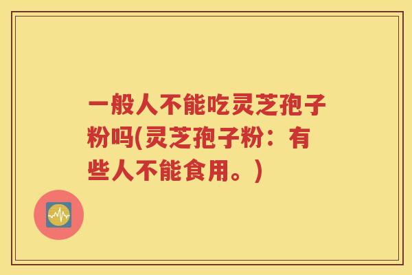 一般人不能吃灵芝孢子粉吗(灵芝孢子粉：有些人不能食用。)
