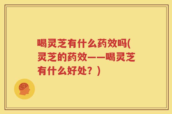喝灵芝有什么药效吗(灵芝的药效——喝灵芝有什么好处？)