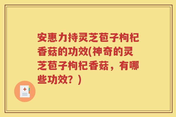 安惠力持灵芝苞子枸杞香菇的功效(神奇的灵芝苞子枸杞香菇，有哪些功效？)