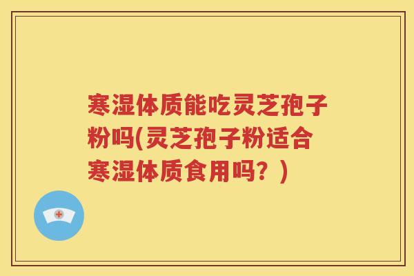 寒湿体质能吃灵芝孢子粉吗(灵芝孢子粉适合寒湿体质食用吗？)