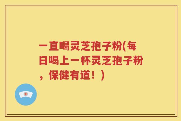 一直喝灵芝孢子粉(每日喝上一杯灵芝孢子粉，保健有道！)