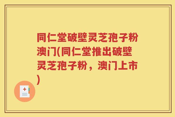 同仁堂破壁灵芝孢子粉澳门(同仁堂推出破壁灵芝孢子粉，澳门上市)