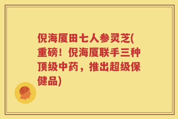 倪海厦田七人参灵芝(重磅！倪海厦联手三种顶级中药，推出超级保健品)