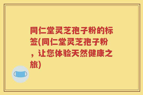 同仁堂灵芝孢子粉的标签(同仁堂灵芝孢子粉，让您体验天然健康之旅)