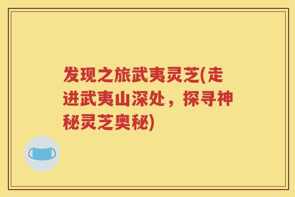 发现之旅武夷灵芝(走进武夷山深处，探寻神秘灵芝奥秘)