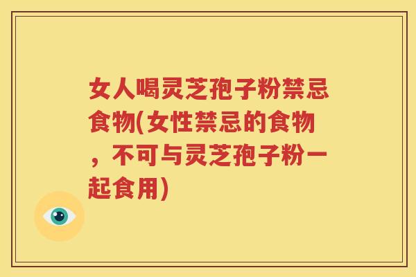 女人喝灵芝孢子粉禁忌食物(女性禁忌的食物，不可与灵芝孢子粉一起食用)