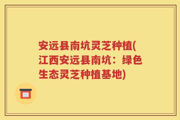 安远县南坑灵芝种植(江西安远县南坑：绿色生态灵芝种植基地)