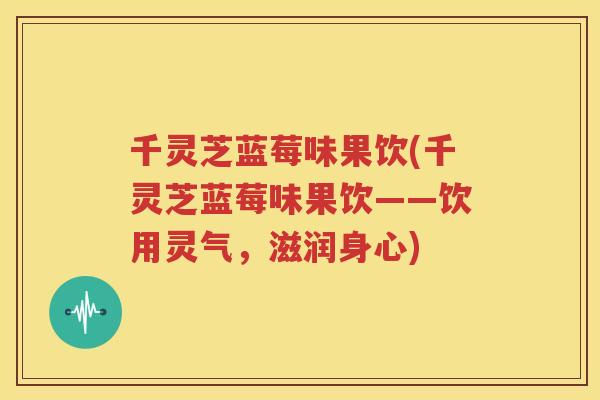 千灵芝蓝莓味果饮(千灵芝蓝莓味果饮——饮用灵气，滋润身心)