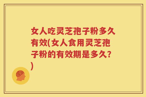 女人吃灵芝孢子粉多久有效(女人食用灵芝孢子粉的有效期是多久？)