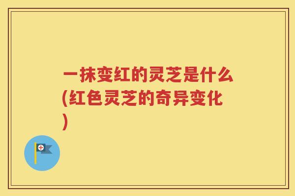 一抹变红的灵芝是什么(红色灵芝的奇异变化)
