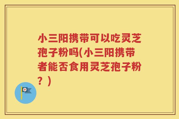 小三阳携带可以吃灵芝孢子粉吗(小三阳携带者能否食用灵芝孢子粉？)