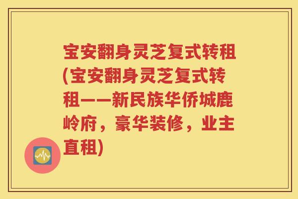 宝安翻身灵芝复式转租(宝安翻身灵芝复式转租——新民族华侨城鹿岭府，豪华装修，业主直租)