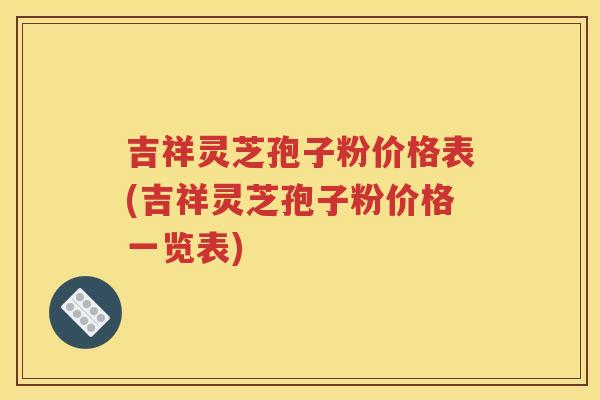 吉祥灵芝孢子粉价格表(吉祥灵芝孢子粉价格一览表)