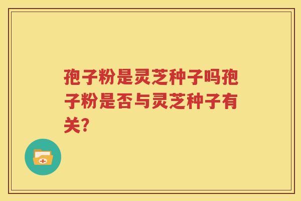 孢子粉是灵芝种子吗孢子粉是否与灵芝种子有关？